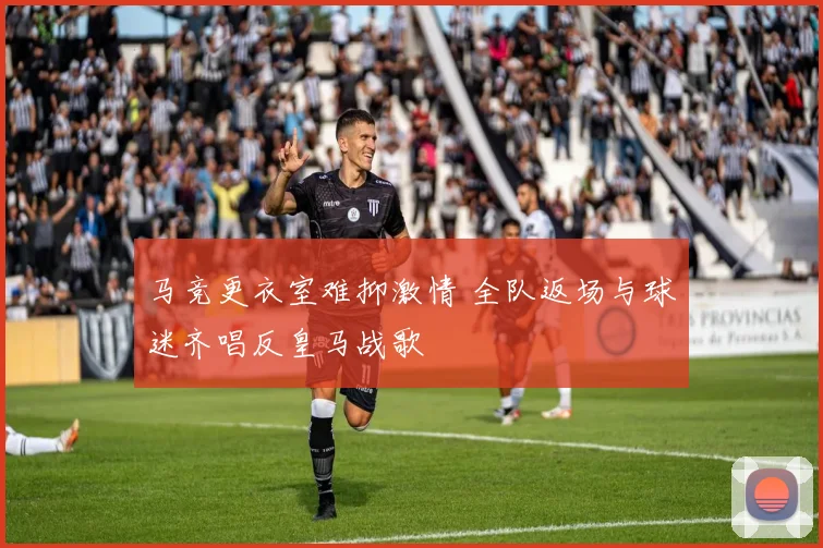 马竞更衣室难抑激情 全队返场与球迷齐唱反皇马战歌