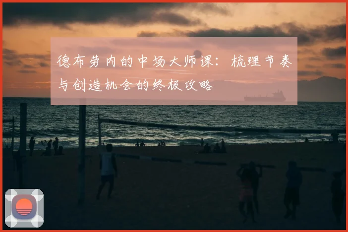 德布劳内的中场大师课：梳理节奏与创造机会的终极攻略