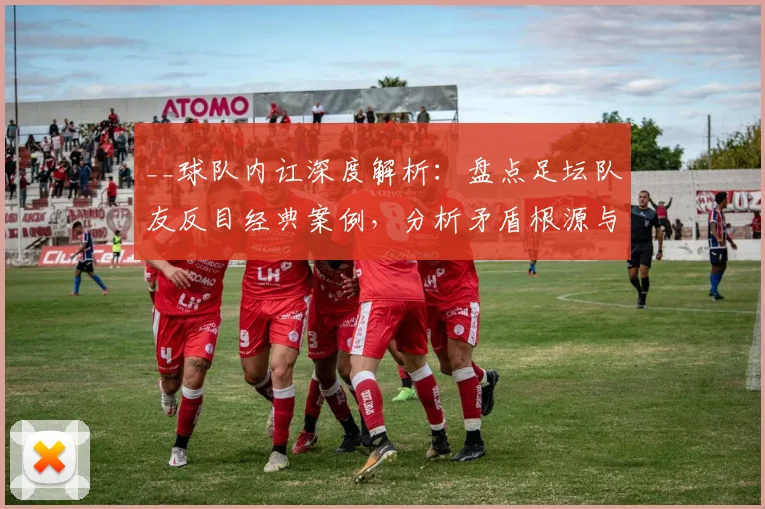 __球队内讧深度解析:盘点足坛队友反目经典案例,分析矛盾根源与球队影响__