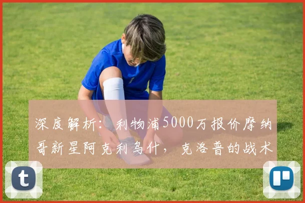深度解析：利物浦5000万报价摩纳哥新星阿克利乌什，克洛普的战术考量是什么？