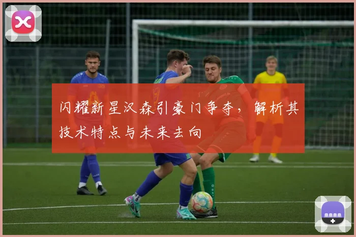 闪耀新星汉森引豪门争夺,解析其技术特点与未来去向