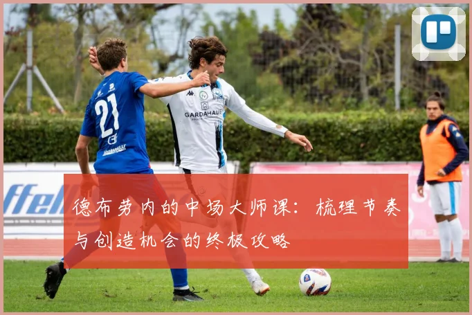 德布劳内的中场大师课:梳理节奏与创造机会的终极攻略