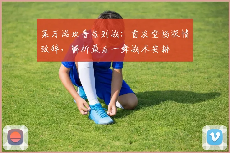 莱万诺坎普告别战：首发登场深情致辞，解析最后一舞战术安排