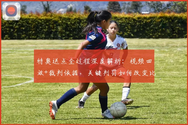 特奥送点全过程深度解析：视频回放+裁判依据，关键判罚如何改变比赛走势