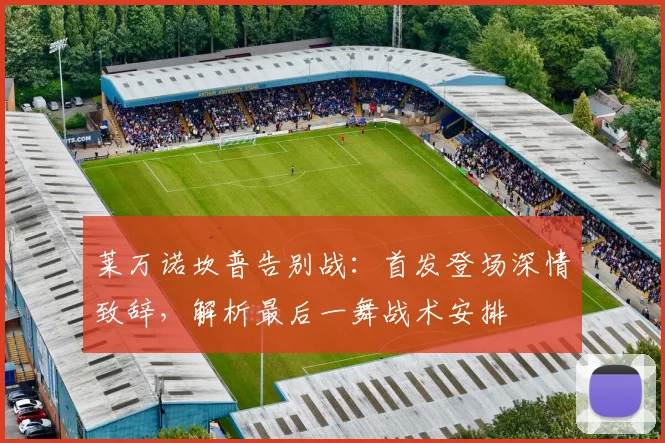莱万诺坎普告别战:首发登场深情致辞,解析最后一舞战术安排
