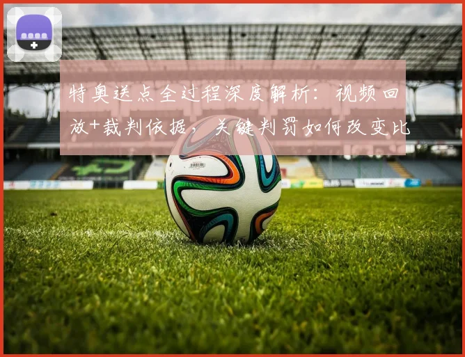 特奥送点全过程深度解析:视频回放+裁判依据,关键判罚如何改变比赛走势