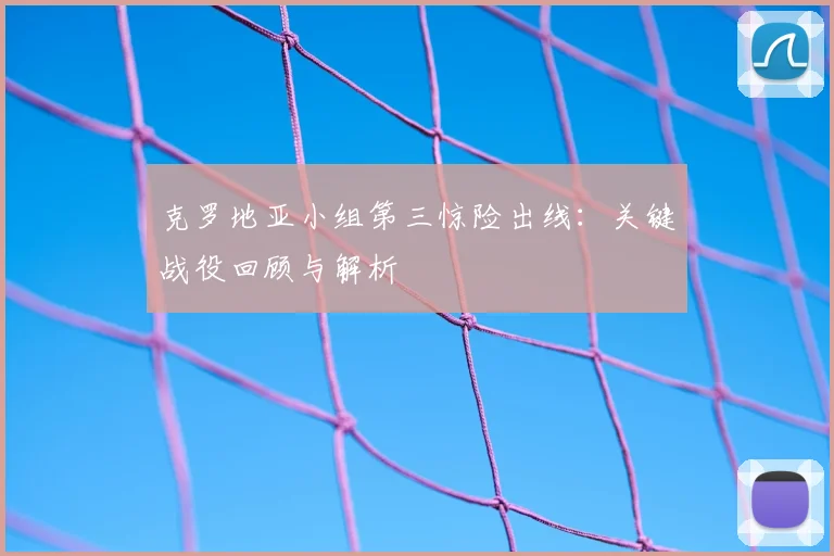 克罗地亚小组第三惊险出线：关键战役回顾与解析