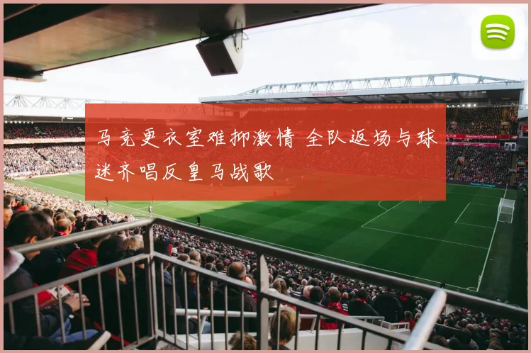 马竞更衣室难抑激情 全队返场与球迷齐唱反皇马战歌